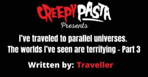 I’ve traveled to parallel universes. The worlds I’ve seen are terrifying - Part 3 - Creepypasta